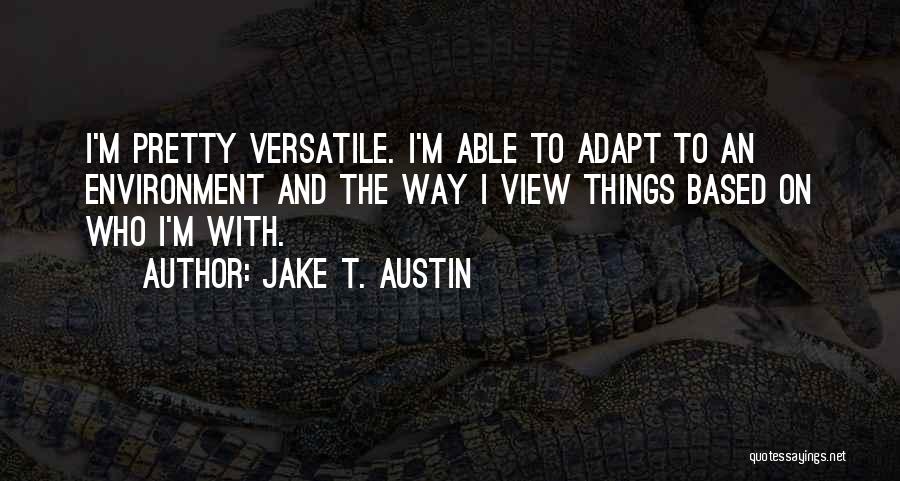 Jake T. Austin Quotes: I'm Pretty Versatile. I'm Able To Adapt To An Environment And The Way I View Things Based On Who I'm