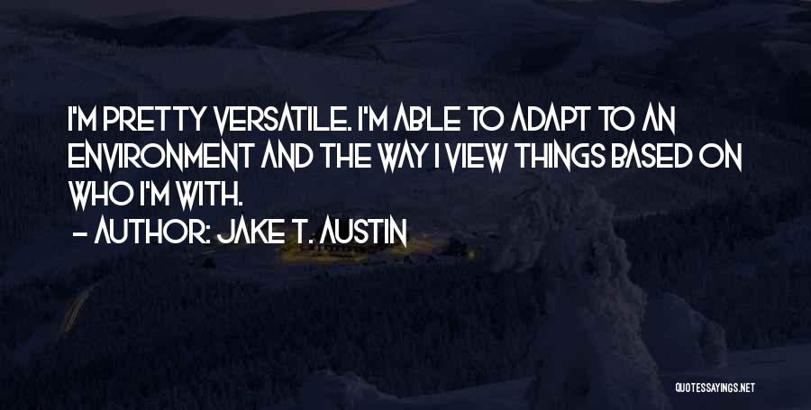 Jake T. Austin Quotes: I'm Pretty Versatile. I'm Able To Adapt To An Environment And The Way I View Things Based On Who I'm