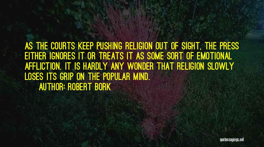 Robert Bork Quotes: As The Courts Keep Pushing Religion Out Of Sight, The Press Either Ignores It Or Treats It As Some Sort