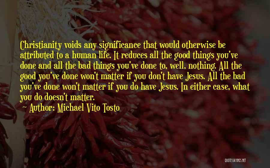 Michael Vito Tosto Quotes: Christianity Voids Any Significance That Would Otherwise Be Attributed To A Human Life. It Reduces All The Good Things You've