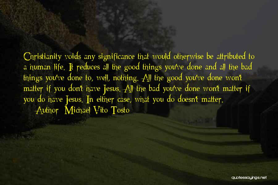 Michael Vito Tosto Quotes: Christianity Voids Any Significance That Would Otherwise Be Attributed To A Human Life. It Reduces All The Good Things You've