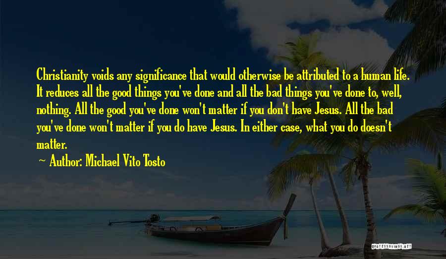 Michael Vito Tosto Quotes: Christianity Voids Any Significance That Would Otherwise Be Attributed To A Human Life. It Reduces All The Good Things You've