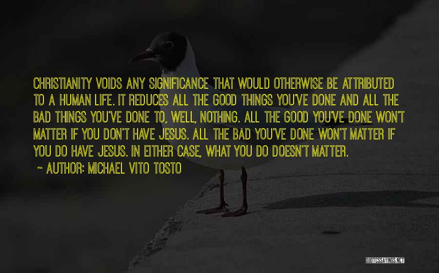 Michael Vito Tosto Quotes: Christianity Voids Any Significance That Would Otherwise Be Attributed To A Human Life. It Reduces All The Good Things You've