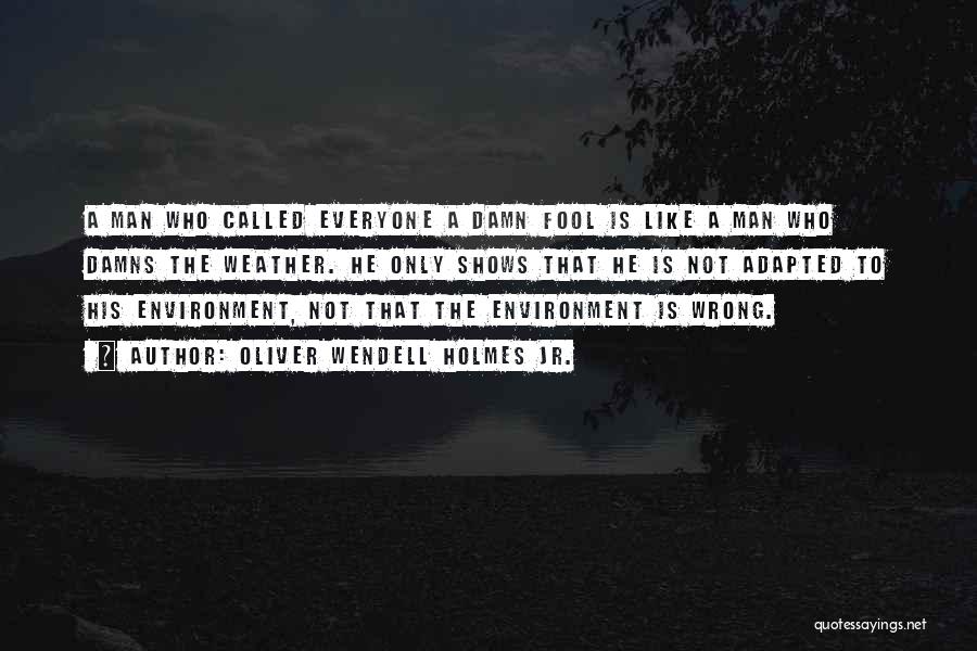 Oliver Wendell Holmes Jr. Quotes: A Man Who Called Everyone A Damn Fool Is Like A Man Who Damns The Weather. He Only Shows That