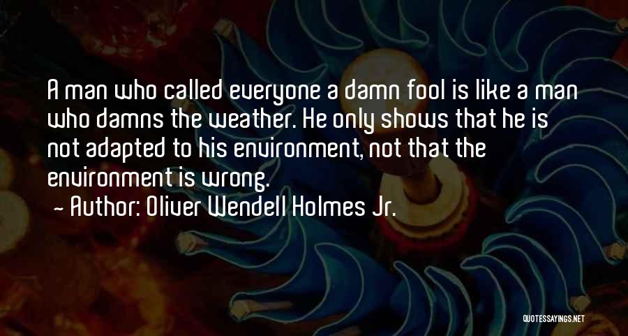 Oliver Wendell Holmes Jr. Quotes: A Man Who Called Everyone A Damn Fool Is Like A Man Who Damns The Weather. He Only Shows That