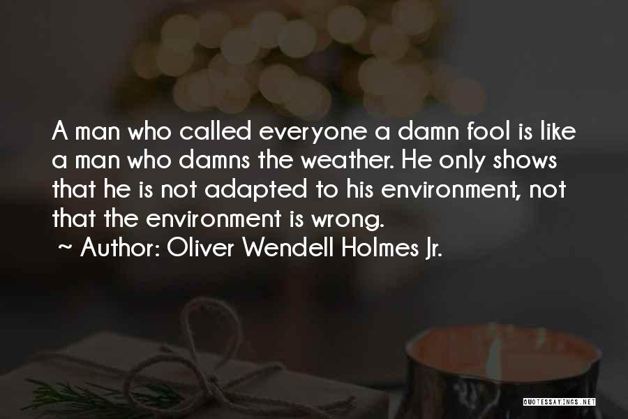 Oliver Wendell Holmes Jr. Quotes: A Man Who Called Everyone A Damn Fool Is Like A Man Who Damns The Weather. He Only Shows That