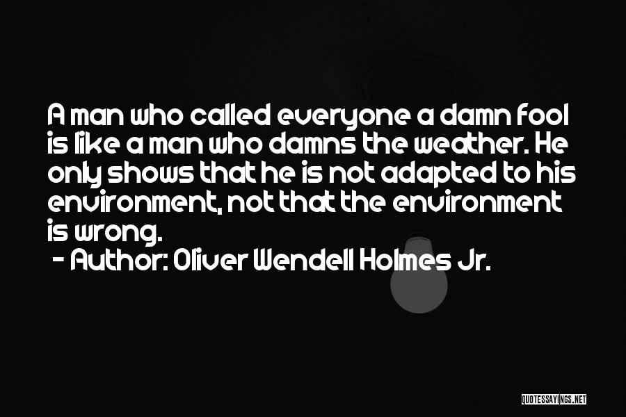 Oliver Wendell Holmes Jr. Quotes: A Man Who Called Everyone A Damn Fool Is Like A Man Who Damns The Weather. He Only Shows That