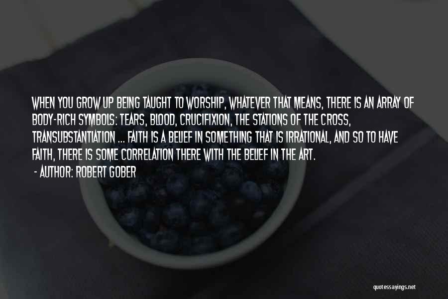 Robert Gober Quotes: When You Grow Up Being Taught To Worship, Whatever That Means, There Is An Array Of Body-rich Symbols: Tears, Blood,
