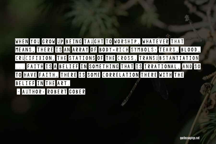 Robert Gober Quotes: When You Grow Up Being Taught To Worship, Whatever That Means, There Is An Array Of Body-rich Symbols: Tears, Blood,