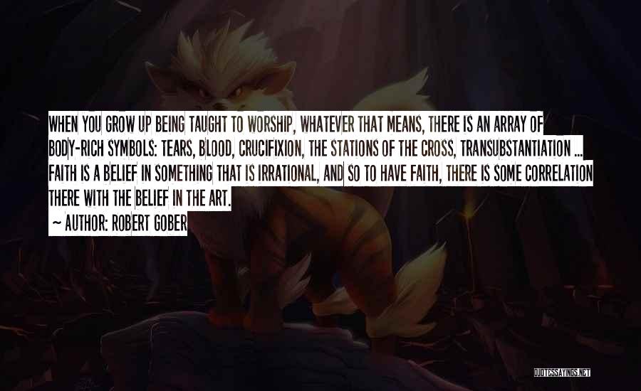 Robert Gober Quotes: When You Grow Up Being Taught To Worship, Whatever That Means, There Is An Array Of Body-rich Symbols: Tears, Blood,