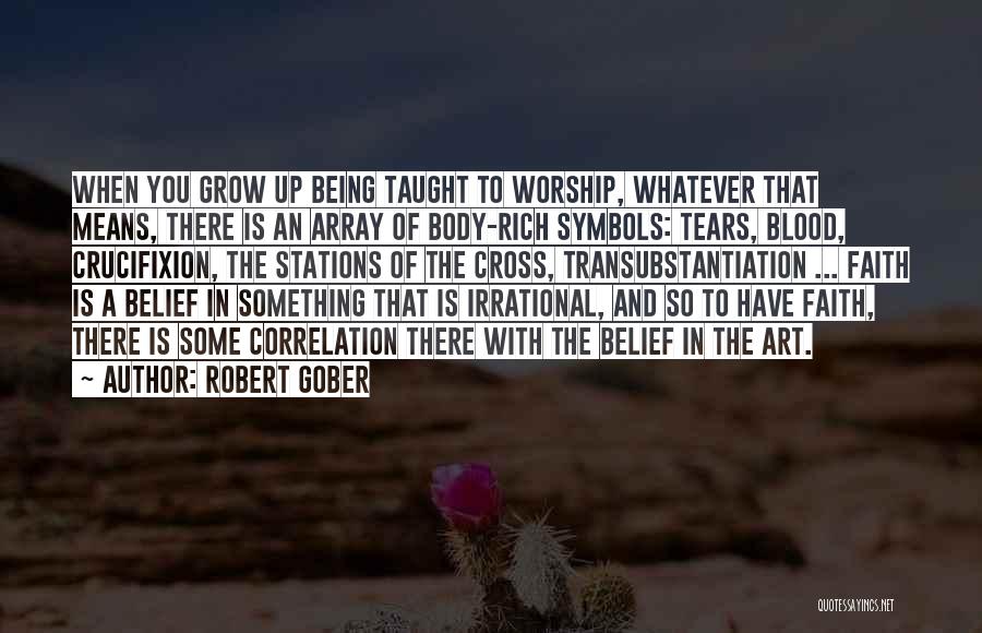 Robert Gober Quotes: When You Grow Up Being Taught To Worship, Whatever That Means, There Is An Array Of Body-rich Symbols: Tears, Blood,