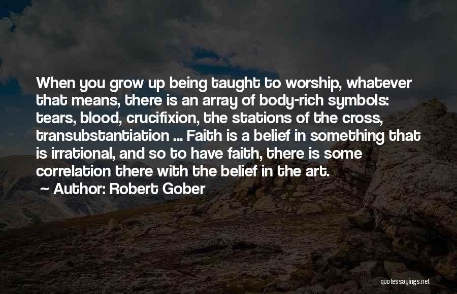 Robert Gober Quotes: When You Grow Up Being Taught To Worship, Whatever That Means, There Is An Array Of Body-rich Symbols: Tears, Blood,