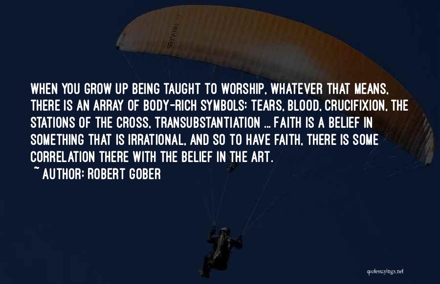 Robert Gober Quotes: When You Grow Up Being Taught To Worship, Whatever That Means, There Is An Array Of Body-rich Symbols: Tears, Blood,