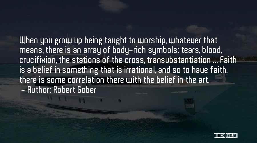 Robert Gober Quotes: When You Grow Up Being Taught To Worship, Whatever That Means, There Is An Array Of Body-rich Symbols: Tears, Blood,