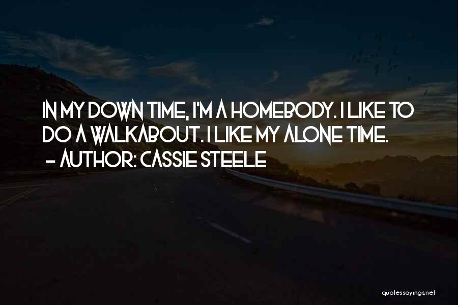 Cassie Steele Quotes: In My Down Time, I'm A Homebody. I Like To Do A Walkabout. I Like My Alone Time.