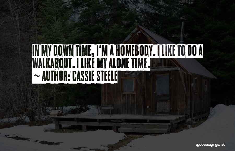 Cassie Steele Quotes: In My Down Time, I'm A Homebody. I Like To Do A Walkabout. I Like My Alone Time.