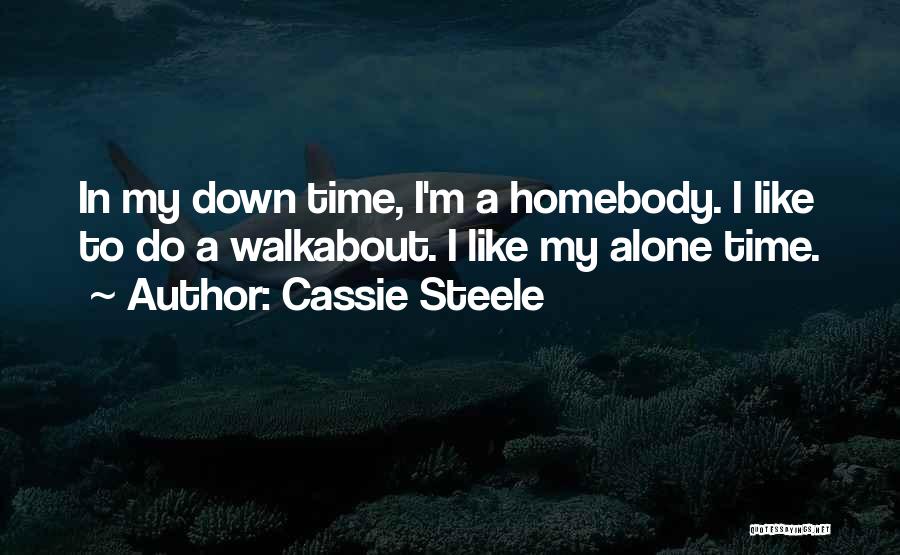 Cassie Steele Quotes: In My Down Time, I'm A Homebody. I Like To Do A Walkabout. I Like My Alone Time.