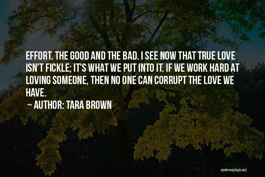 Tara Brown Quotes: Effort. The Good And The Bad. I See Now That True Love Isn't Fickle; It's What We Put Into It.
