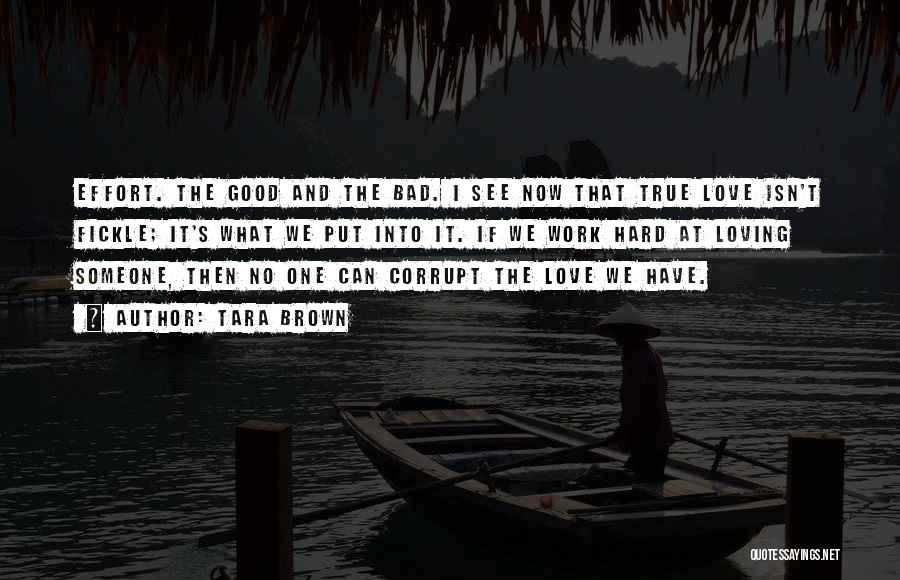 Tara Brown Quotes: Effort. The Good And The Bad. I See Now That True Love Isn't Fickle; It's What We Put Into It.