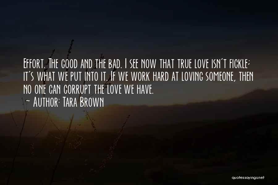 Tara Brown Quotes: Effort. The Good And The Bad. I See Now That True Love Isn't Fickle; It's What We Put Into It.