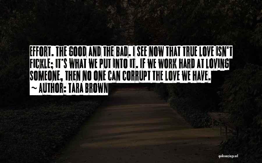 Tara Brown Quotes: Effort. The Good And The Bad. I See Now That True Love Isn't Fickle; It's What We Put Into It.