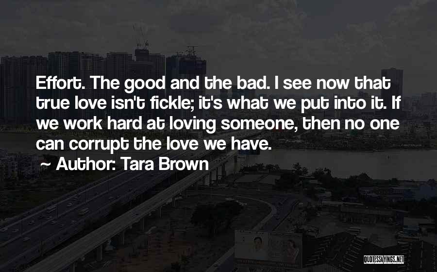 Tara Brown Quotes: Effort. The Good And The Bad. I See Now That True Love Isn't Fickle; It's What We Put Into It.