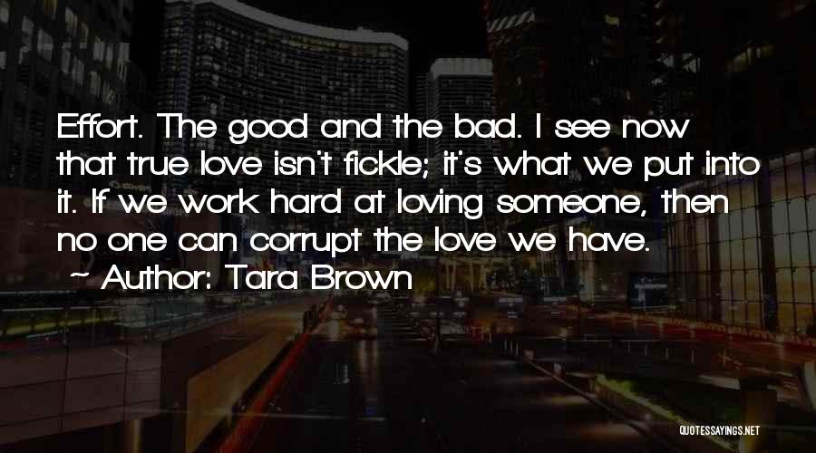 Tara Brown Quotes: Effort. The Good And The Bad. I See Now That True Love Isn't Fickle; It's What We Put Into It.