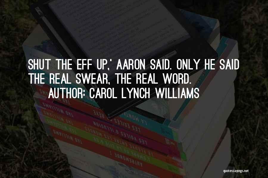 Carol Lynch Williams Quotes: Shut The Eff Up,' Aaron Said. Only He Said The Real Swear, The Real Word.