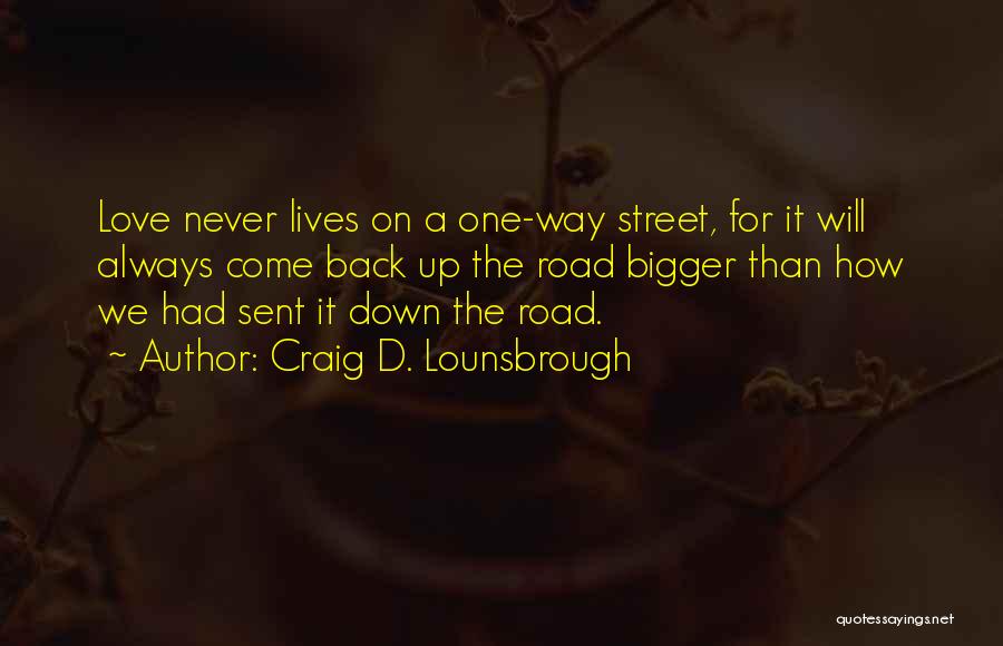 Craig D. Lounsbrough Quotes: Love Never Lives On A One-way Street, For It Will Always Come Back Up The Road Bigger Than How We