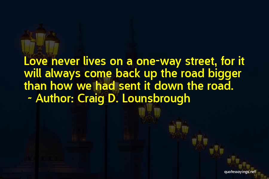 Craig D. Lounsbrough Quotes: Love Never Lives On A One-way Street, For It Will Always Come Back Up The Road Bigger Than How We