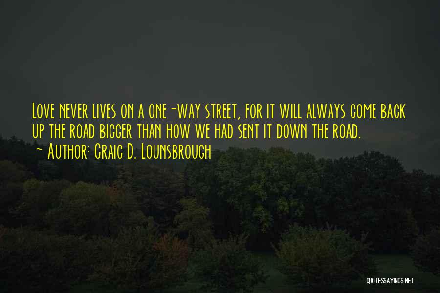 Craig D. Lounsbrough Quotes: Love Never Lives On A One-way Street, For It Will Always Come Back Up The Road Bigger Than How We