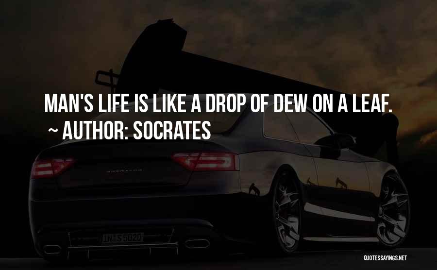 Socrates Quotes: Man's Life Is Like A Drop Of Dew On A Leaf.