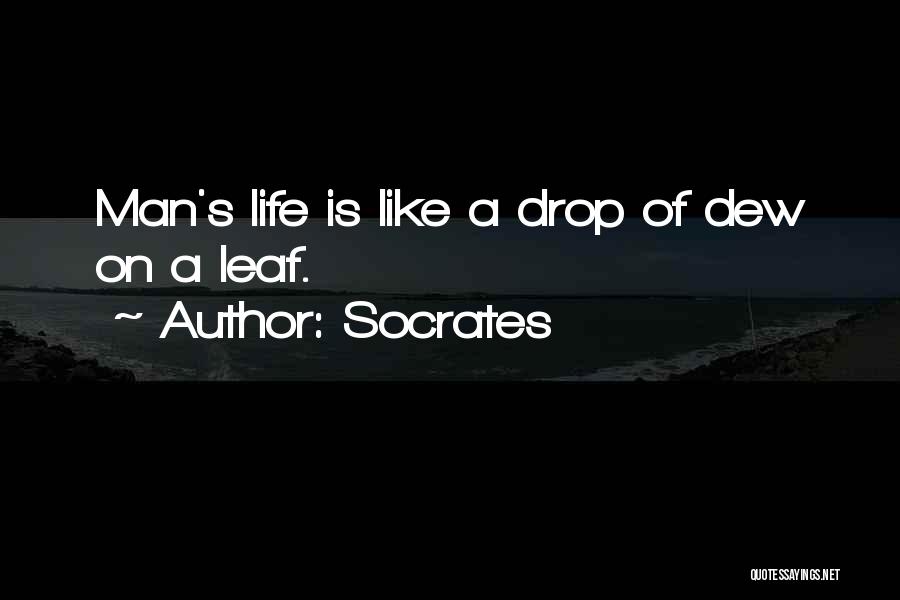 Socrates Quotes: Man's Life Is Like A Drop Of Dew On A Leaf.