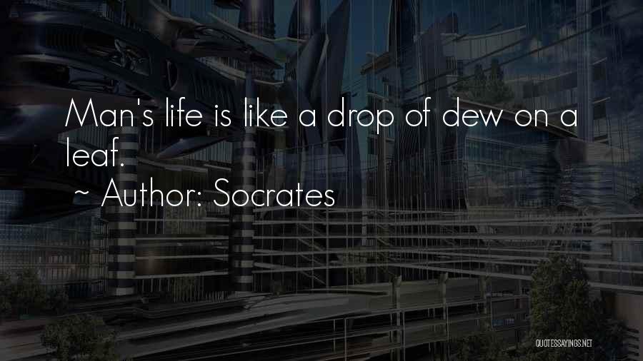Socrates Quotes: Man's Life Is Like A Drop Of Dew On A Leaf.