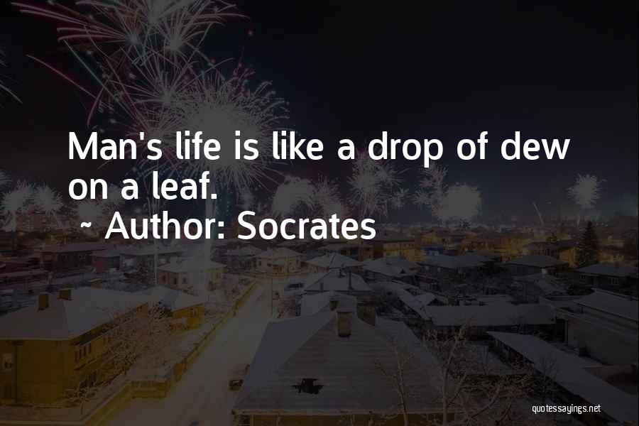 Socrates Quotes: Man's Life Is Like A Drop Of Dew On A Leaf.