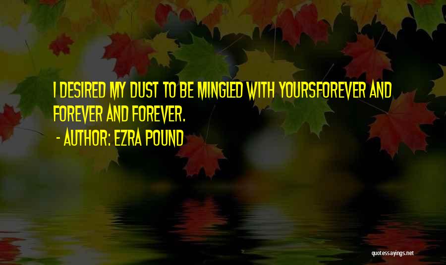 Ezra Pound Quotes: I Desired My Dust To Be Mingled With Yoursforever And Forever And Forever.