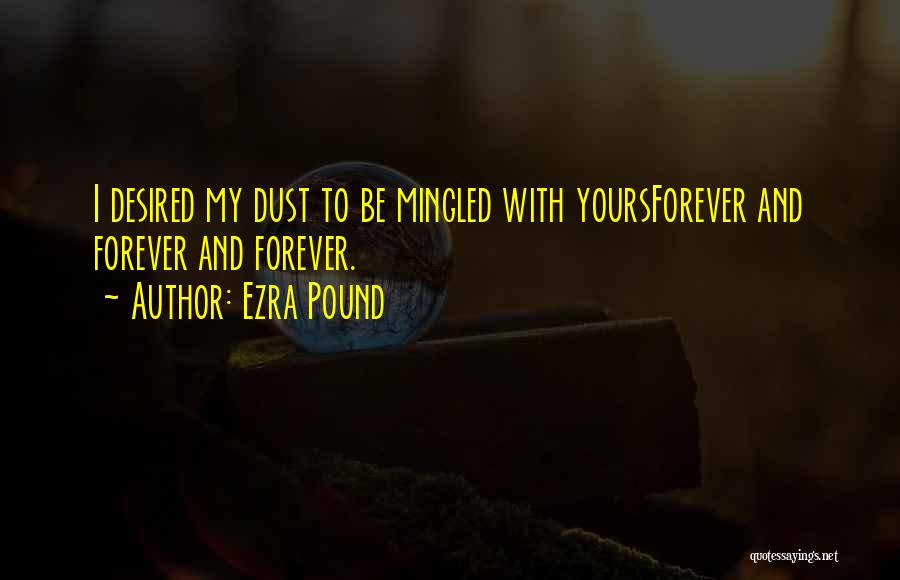 Ezra Pound Quotes: I Desired My Dust To Be Mingled With Yoursforever And Forever And Forever.