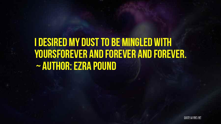 Ezra Pound Quotes: I Desired My Dust To Be Mingled With Yoursforever And Forever And Forever.