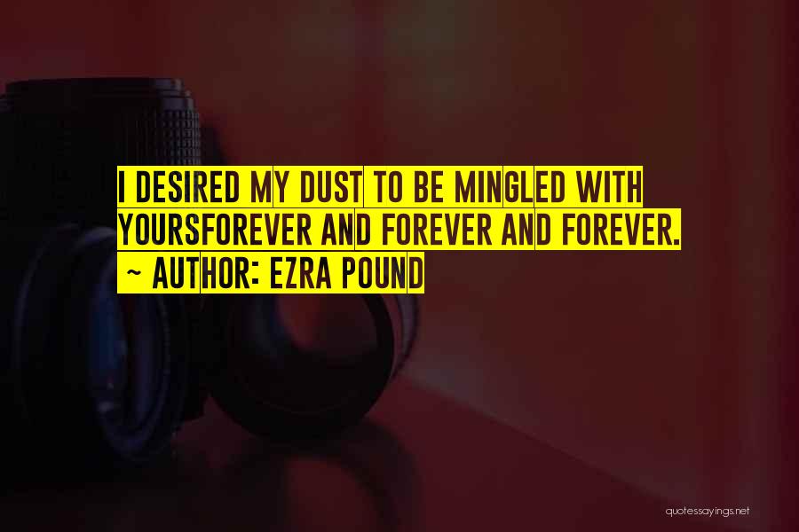 Ezra Pound Quotes: I Desired My Dust To Be Mingled With Yoursforever And Forever And Forever.