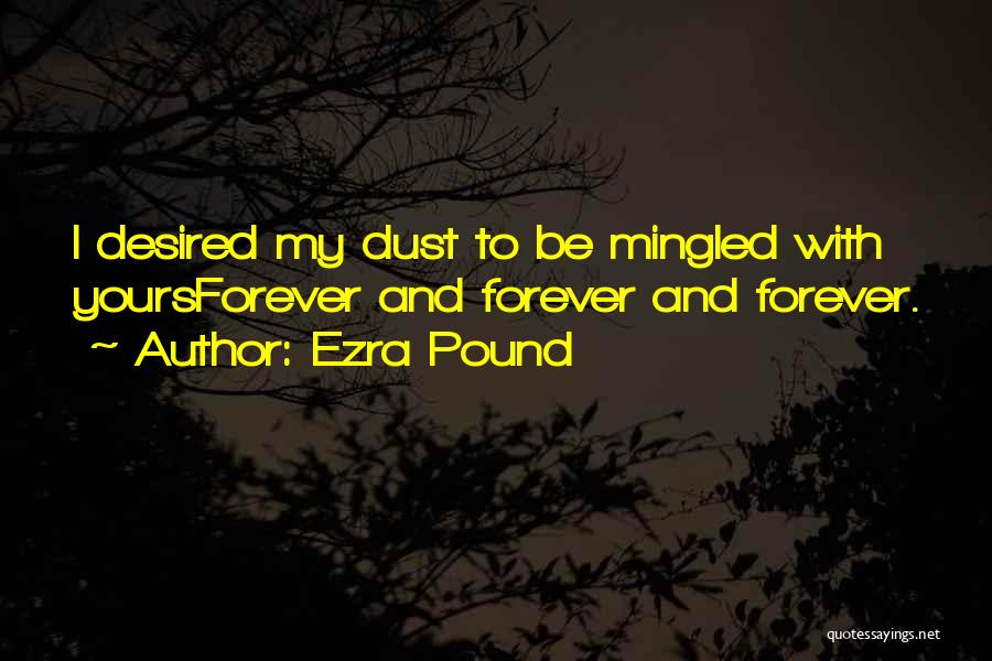 Ezra Pound Quotes: I Desired My Dust To Be Mingled With Yoursforever And Forever And Forever.