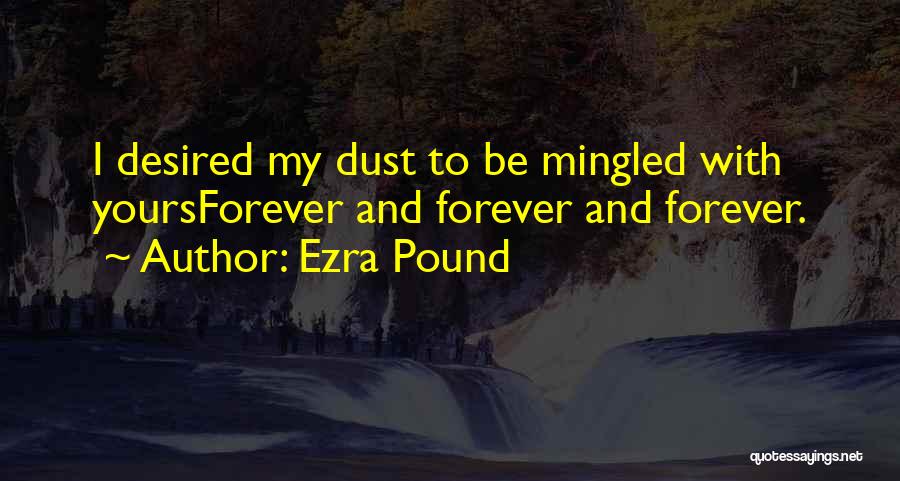 Ezra Pound Quotes: I Desired My Dust To Be Mingled With Yoursforever And Forever And Forever.