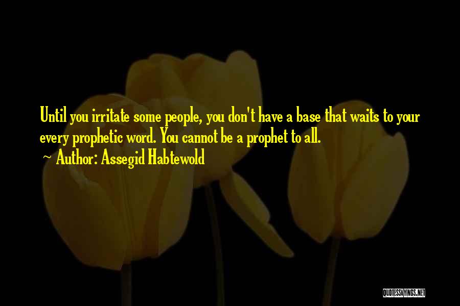 Assegid Habtewold Quotes: Until You Irritate Some People, You Don't Have A Base That Waits To Your Every Prophetic Word. You Cannot Be