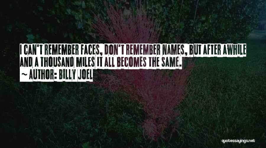 Billy Joel Quotes: I Can't Remember Faces, Don't Remember Names, But After Awhile And A Thousand Miles It All Becomes The Same.