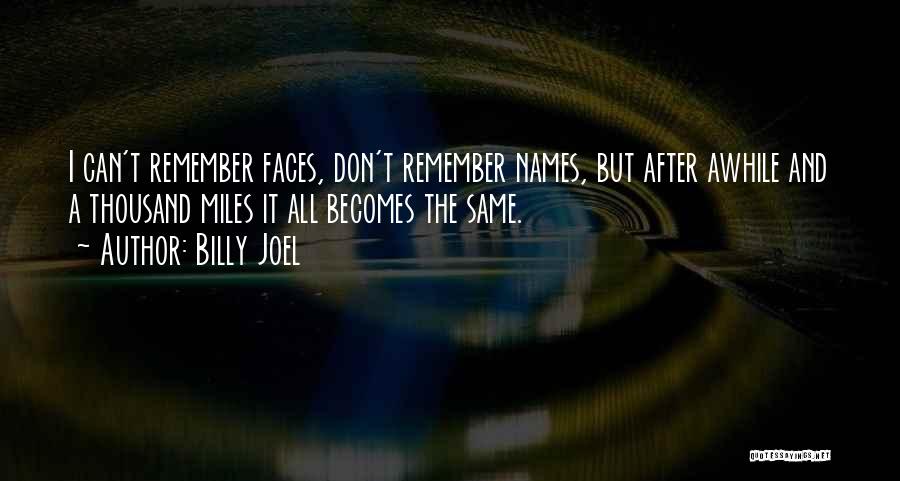 Billy Joel Quotes: I Can't Remember Faces, Don't Remember Names, But After Awhile And A Thousand Miles It All Becomes The Same.