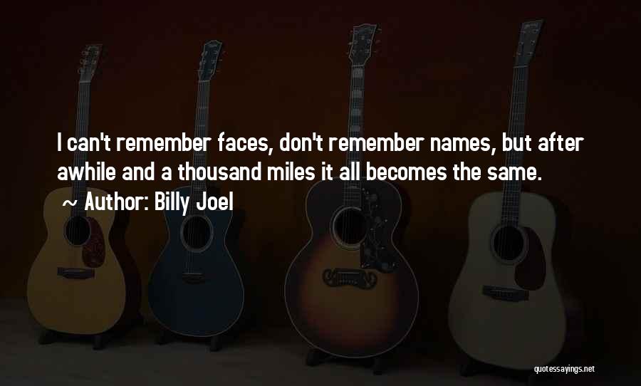 Billy Joel Quotes: I Can't Remember Faces, Don't Remember Names, But After Awhile And A Thousand Miles It All Becomes The Same.