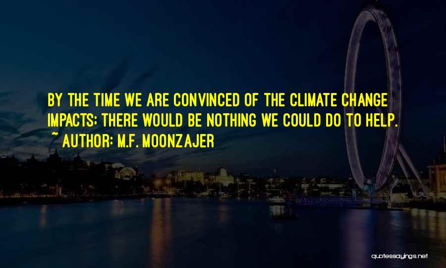 M.F. Moonzajer Quotes: By The Time We Are Convinced Of The Climate Change Impacts; There Would Be Nothing We Could Do To Help.