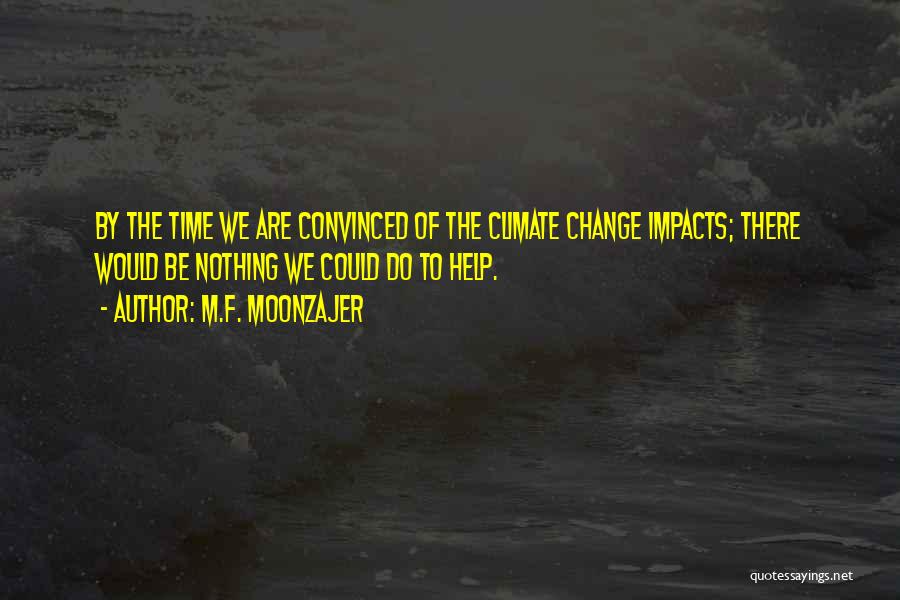 M.F. Moonzajer Quotes: By The Time We Are Convinced Of The Climate Change Impacts; There Would Be Nothing We Could Do To Help.