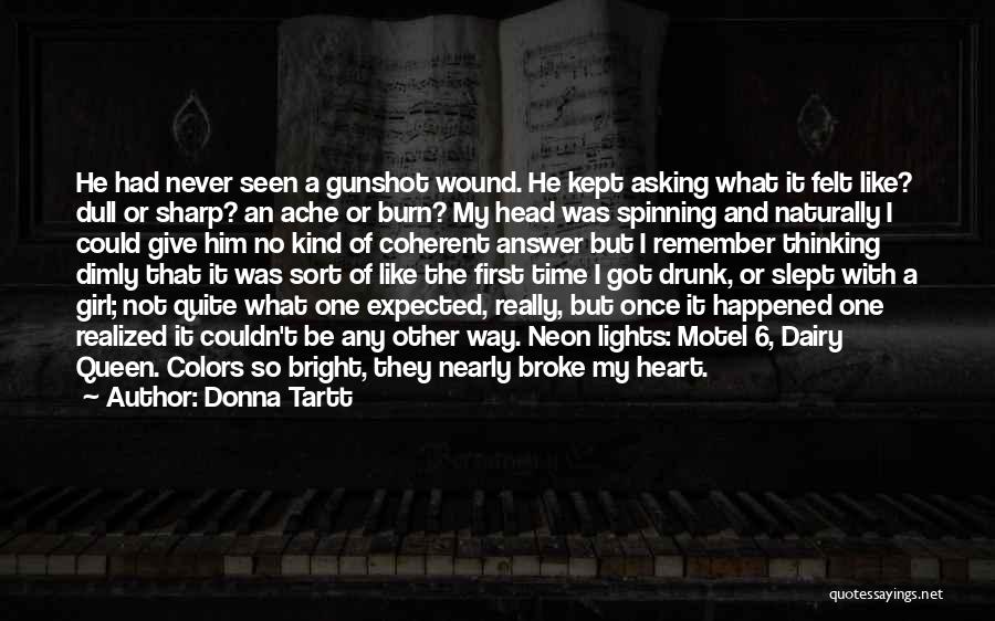 Donna Tartt Quotes: He Had Never Seen A Gunshot Wound. He Kept Asking What It Felt Like? Dull Or Sharp? An Ache Or