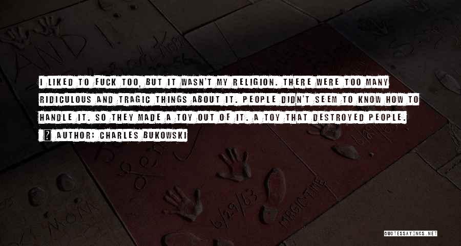 Charles Bukowski Quotes: I Liked To Fuck Too, But It Wasn't My Religion. There Were Too Many Ridiculous And Tragic Things About It.