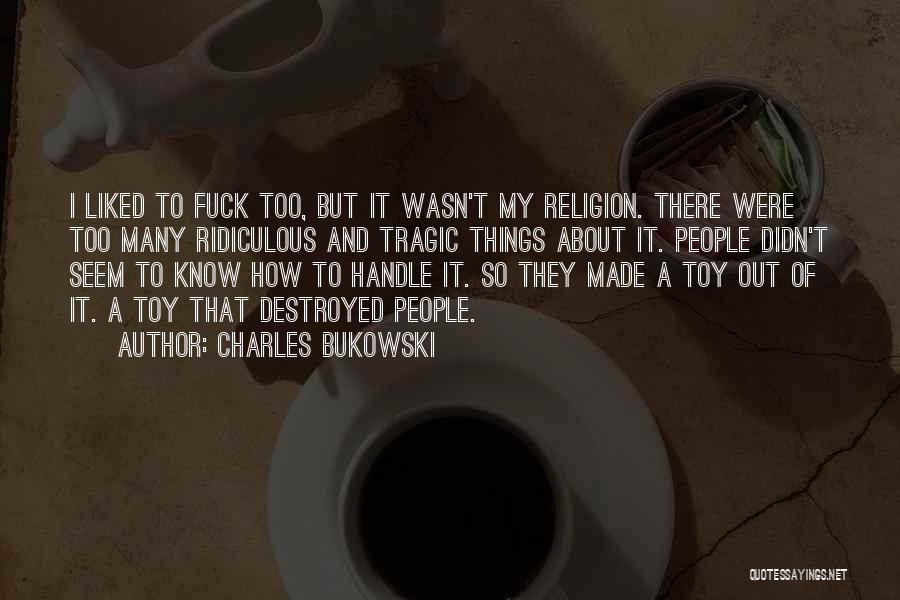 Charles Bukowski Quotes: I Liked To Fuck Too, But It Wasn't My Religion. There Were Too Many Ridiculous And Tragic Things About It.